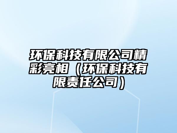 環(huán)保科技有限公司精彩亮相（環(huán)?？萍加邢挢?zé)任公司）