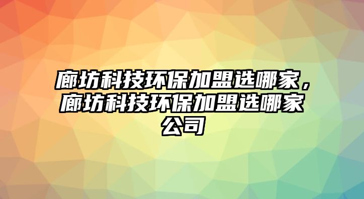 廊坊科技環(huán)保加盟選哪家，廊坊科技環(huán)保加盟選哪家公司