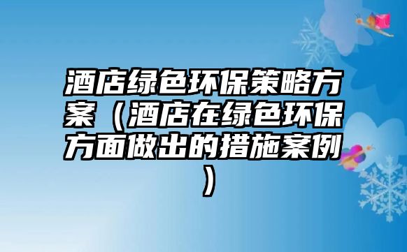 酒店綠色環(huán)保策略方案（酒店在綠色環(huán)保方面做出的措施案例）