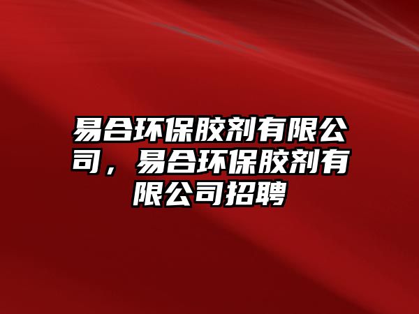 易合環(huán)保膠劑有限公司，易合環(huán)保膠劑有限公司招聘