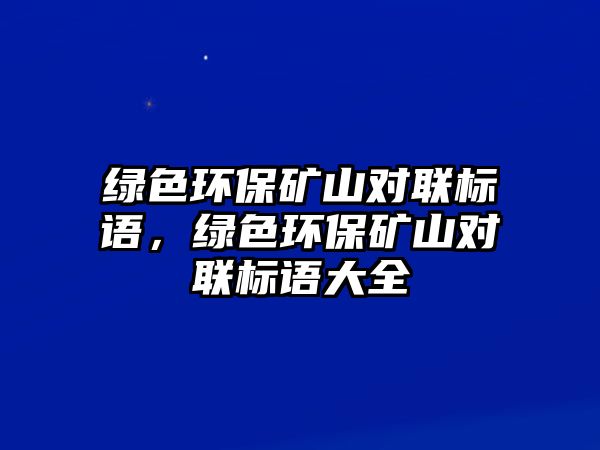 綠色環(huán)保礦山對(duì)聯(lián)標(biāo)語(yǔ)，綠色環(huán)保礦山對(duì)聯(lián)標(biāo)語(yǔ)大全