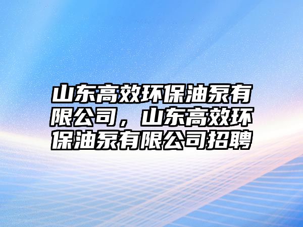 山東高效環(huán)保油泵有限公司，山東高效環(huán)保油泵有限公司招聘