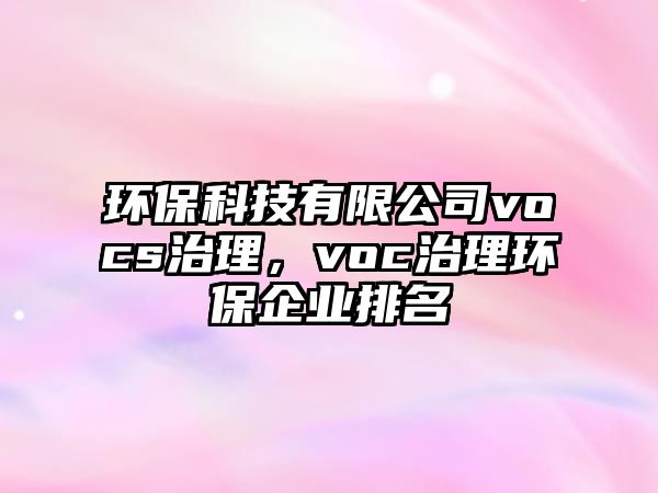 環(huán)保科技有限公司vocs治理，voc治理環(huán)保企業(yè)排名