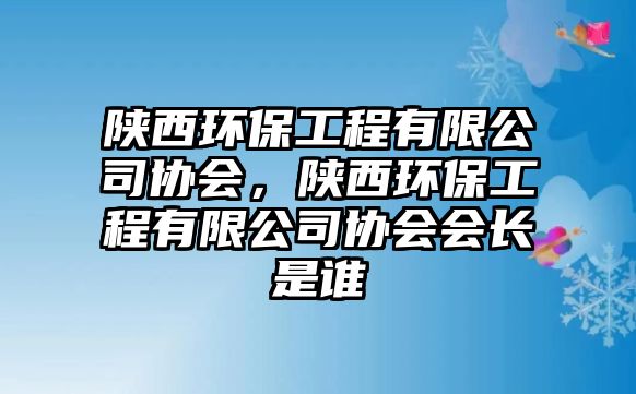 陜西環(huán)保工程有限公司協(xié)會，陜西環(huán)保工程有限公司協(xié)會會長是誰