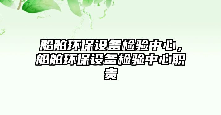 船舶環(huán)保設(shè)備檢驗(yàn)中心，船舶環(huán)保設(shè)備檢驗(yàn)中心職責(zé)