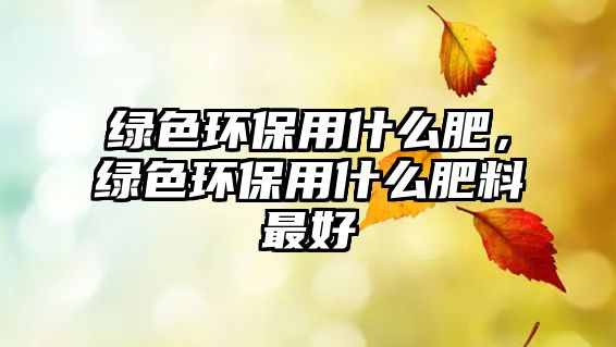 綠色環(huán)保用什么肥，綠色環(huán)保用什么肥料最好