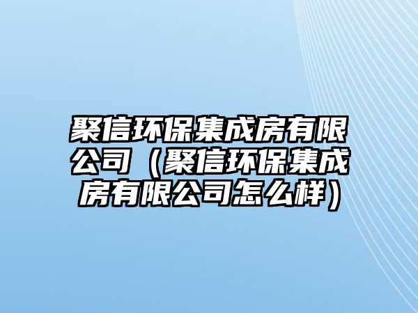 聚信環(huán)保集成房有限公司（聚信環(huán)保集成房有限公司怎么樣）