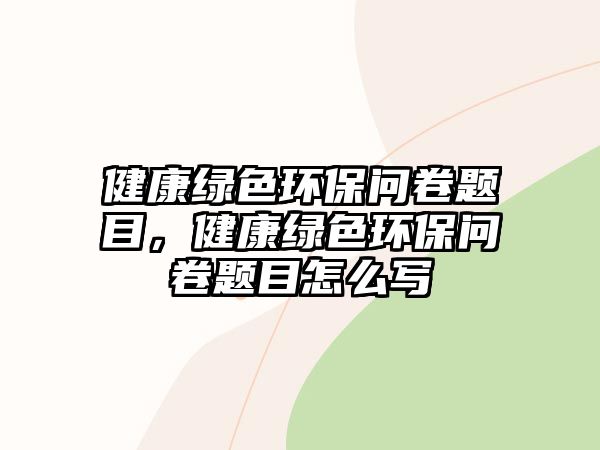 健康綠色環(huán)保問卷題目，健康綠色環(huán)保問卷題目怎么寫