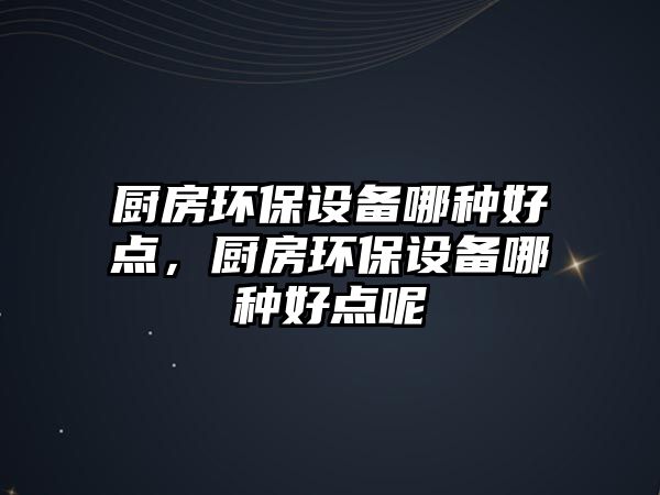 廚房環(huán)保設(shè)備哪種好點，廚房環(huán)保設(shè)備哪種好點呢