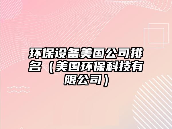 環(huán)保設(shè)備美國(guó)公司排名（美國(guó)環(huán)?？萍加邢薰荆? class=