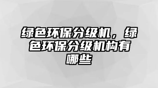 綠色環(huán)保分級機(jī)，綠色環(huán)保分級機(jī)構(gòu)有哪些