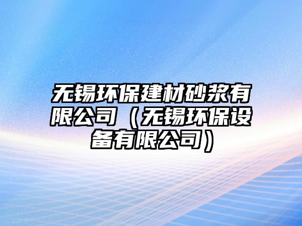 無錫環(huán)保建材砂漿有限公司（無錫環(huán)保設(shè)備有限公司）