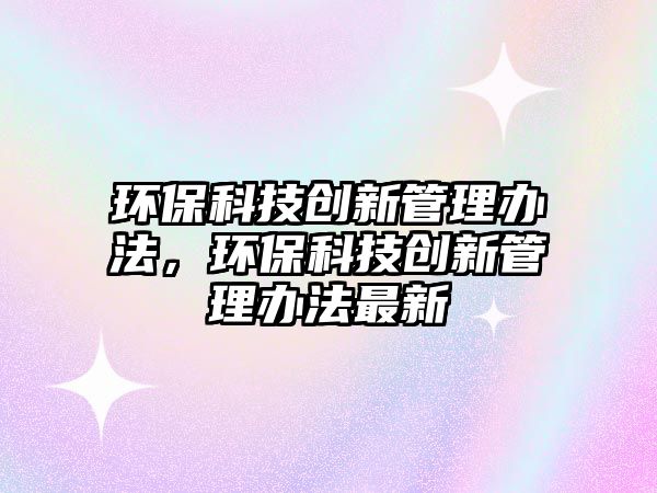 環(huán)?？萍紕?chuàng)新管理辦法，環(huán)保科技創(chuàng)新管理辦法最新