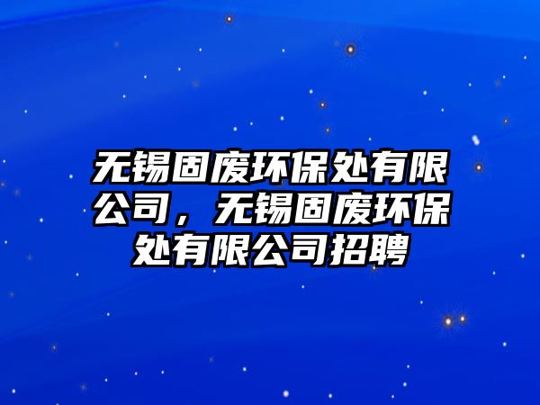 無錫固廢環(huán)保處有限公司，無錫固廢環(huán)保處有限公司招聘