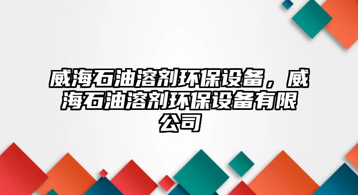 威海石油溶劑環(huán)保設備，威海石油溶劑環(huán)保設備有限公司