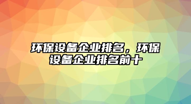 環(huán)保設(shè)備企業(yè)排名，環(huán)保設(shè)備企業(yè)排名前十