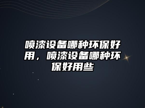 噴漆設備哪種環(huán)保好用，噴漆設備哪種環(huán)保好用些