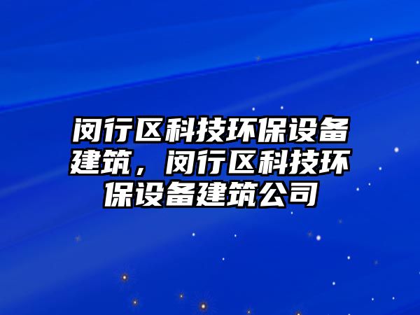 閔行區(qū)科技環(huán)保設(shè)備建筑，閔行區(qū)科技環(huán)保設(shè)備建筑公司