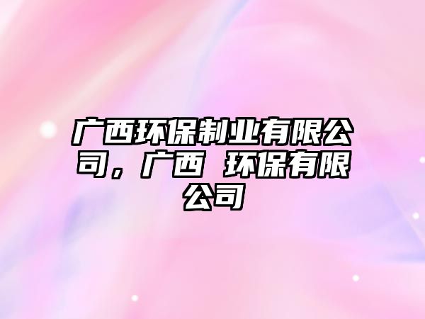 廣西環(huán)保制業(yè)有限公司，廣西 環(huán)保有限公司