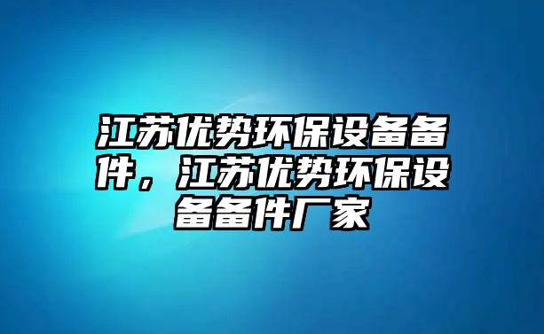 江蘇優(yōu)勢環(huán)保設(shè)備備件，江蘇優(yōu)勢環(huán)保設(shè)備備件廠家