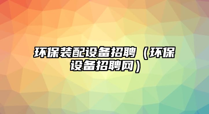 環(huán)保裝配設備招聘（環(huán)保設備招聘網(wǎng)）