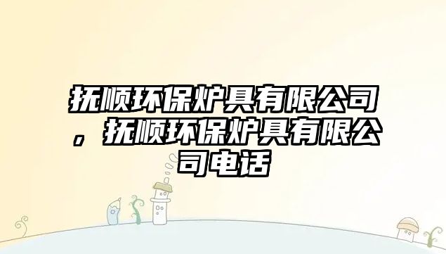 撫順環(huán)保爐具有限公司，撫順環(huán)保爐具有限公司電話