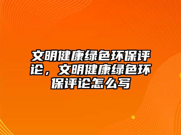 文明健康綠色環(huán)保評論，文明健康綠色環(huán)保評論怎么寫