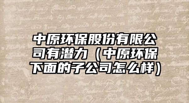 中原環(huán)保股份有限公司有潛力（中原環(huán)保下面的子公司怎么樣）