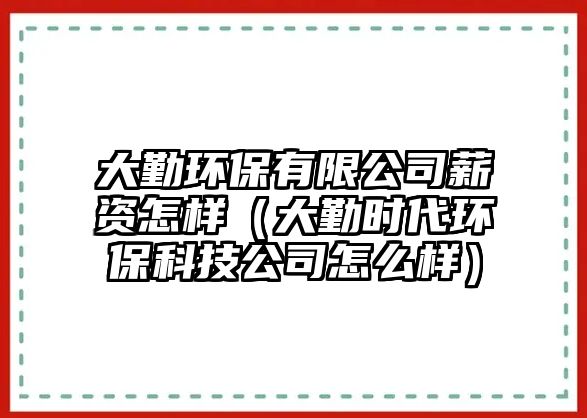 大勤環(huán)保有限公司薪資怎樣（大勤時代環(huán)?？萍脊驹趺礃樱? class=