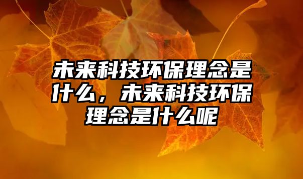 未來科技環(huán)保理念是什么，未來科技環(huán)保理念是什么呢