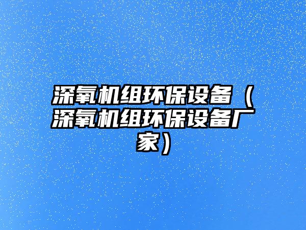 深氧機組環(huán)保設備（深氧機組環(huán)保設備廠家）