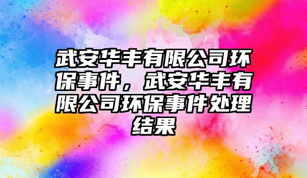 武安華豐有限公司環(huán)保事件，武安華豐有限公司環(huán)保事件處理結(jié)果