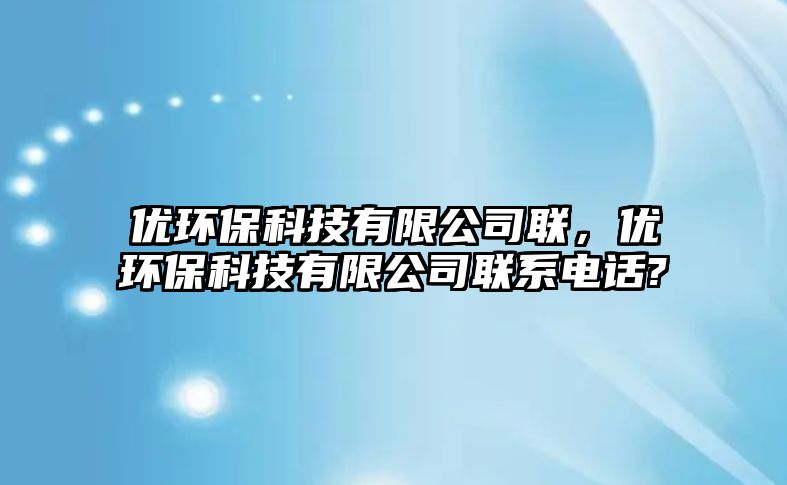 優(yōu)環(huán)保科技有限公司聯(lián)，優(yōu)環(huán)?？萍加邢薰韭?lián)系電話?