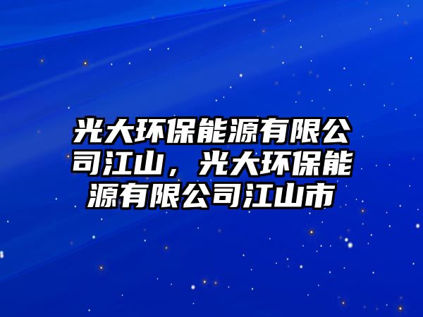 光大環(huán)保能源有限公司江山，光大環(huán)保能源有限公司江山市