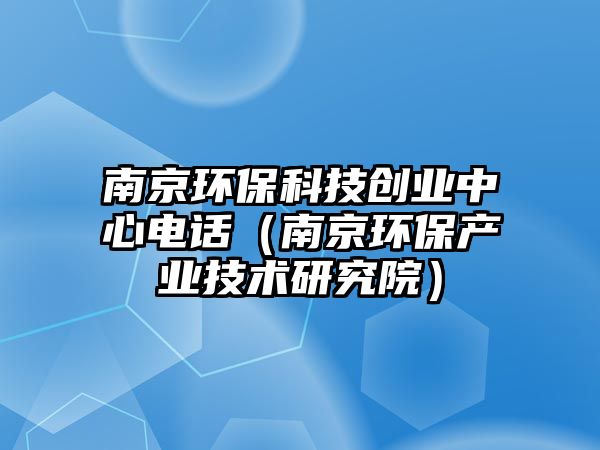 南京環(huán)?？萍紕?chuàng)業(yè)中心電話（南京環(huán)保產業(yè)技術研究院）