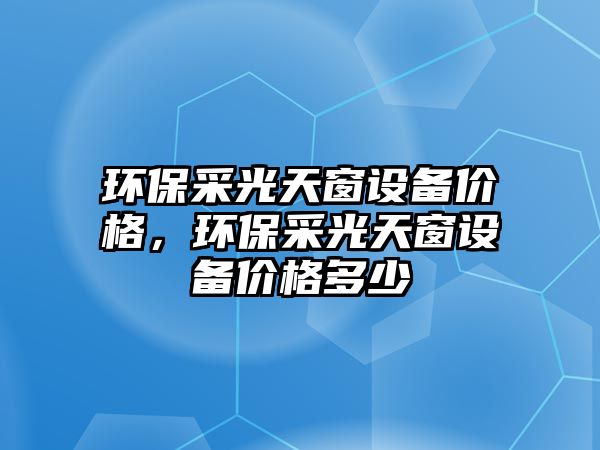 環(huán)保采光天窗設備價格，環(huán)保采光天窗設備價格多少