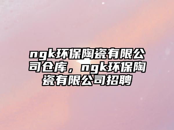 ngk環(huán)保陶瓷有限公司倉庫，ngk環(huán)保陶瓷有限公司招聘