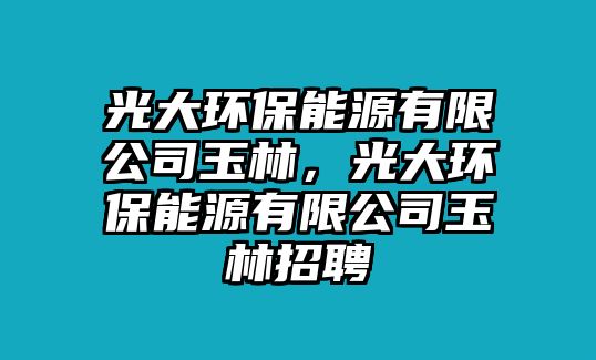 光大環(huán)保能源有限公司玉林，光大環(huán)保能源有限公司玉林招聘