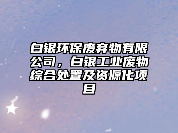 白銀環(huán)保廢棄物有限公司，白銀工業(yè)廢物綜合處置及資源化項目