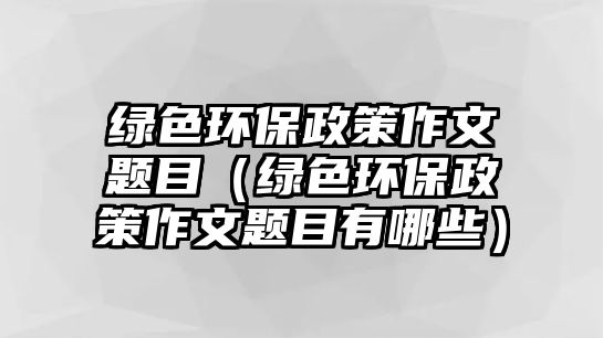 綠色環(huán)保政策作文題目（綠色環(huán)保政策作文題目有哪些）