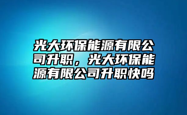 光大環(huán)保能源有限公司升職，光大環(huán)保能源有限公司升職快嗎