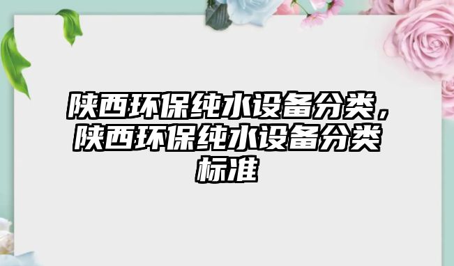 陜西環(huán)保純水設(shè)備分類(lèi)，陜西環(huán)保純水設(shè)備分類(lèi)標(biāo)準(zhǔn)