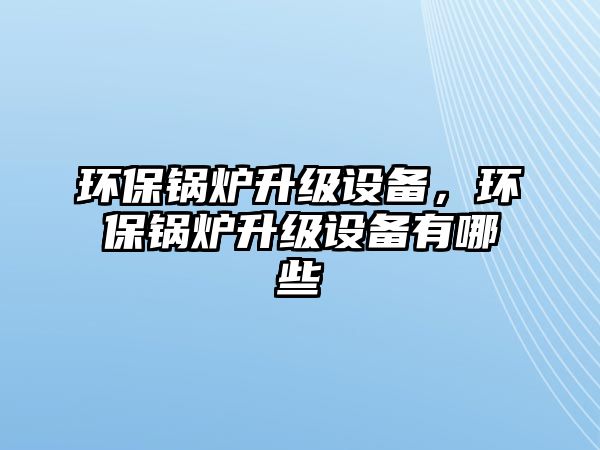 環(huán)保鍋爐升級(jí)設(shè)備，環(huán)保鍋爐升級(jí)設(shè)備有哪些