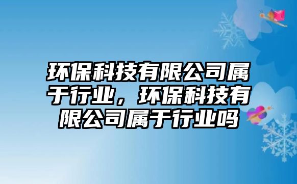 環(huán)?？萍加邢薰緦儆谛袠I(yè)，環(huán)?？萍加邢薰緦儆谛袠I(yè)嗎