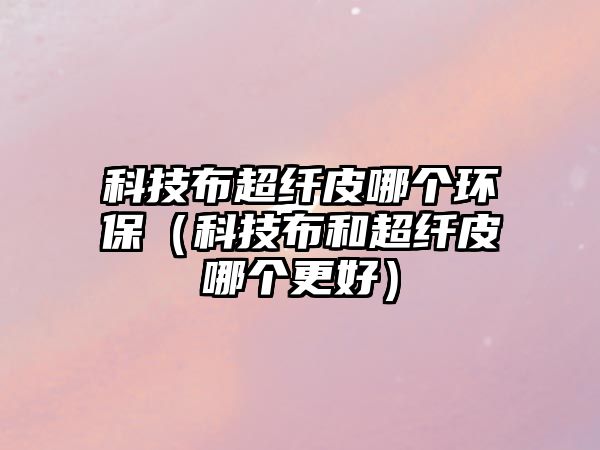 科技布超纖皮哪個環(huán)保（科技布和超纖皮哪個更好）