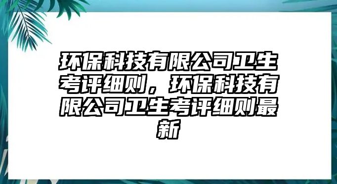 環(huán)?？萍加邢薰拘l(wèi)生考評(píng)細(xì)則，環(huán)保科技有限公司衛(wèi)生考評(píng)細(xì)則最新