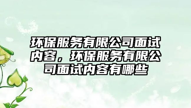 環(huán)保服務(wù)有限公司面試內(nèi)容，環(huán)保服務(wù)有限公司面試內(nèi)容有哪些