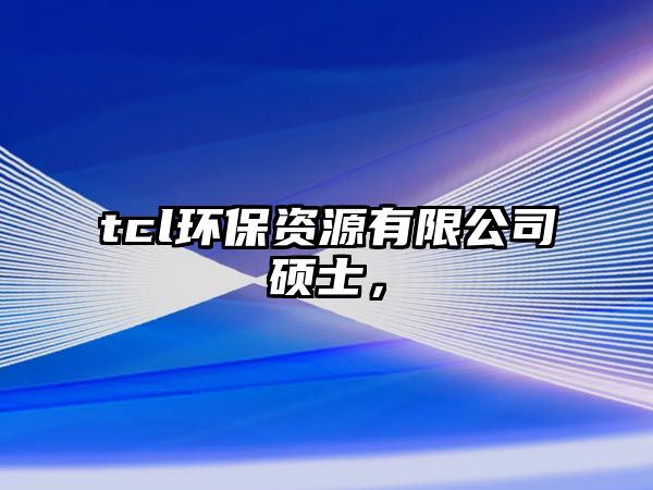 tcl環(huán)保資源有限公司碩士，