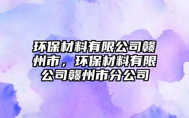 環(huán)保材料有限公司贛州市，環(huán)保材料有限公司贛州市分公司