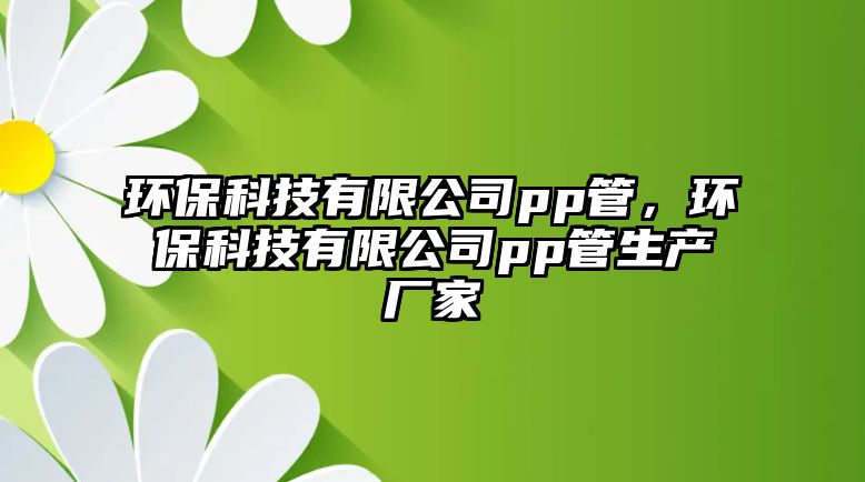 環(huán)?？萍加邢薰緋p管，環(huán)保科技有限公司pp管生產(chǎn)廠家